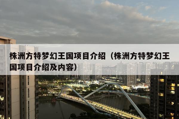 株洲方特梦幻王国项目介绍（株洲方特梦幻王国项目介绍及内容）