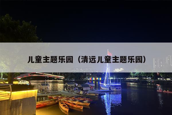 儿童主题乐园（清远儿童主题乐园）