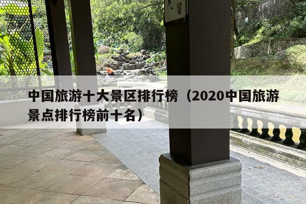 中国旅游十大景区排行榜（2020中国旅游景点排行榜前十名）