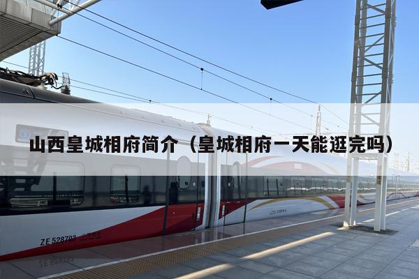 山西皇城相府简介（皇城相府一天能逛完吗）