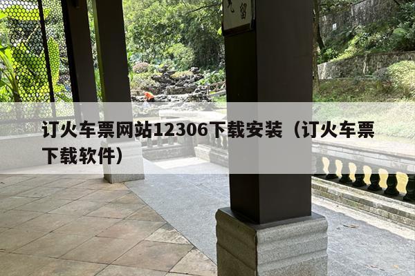 订火车票网站12306下载安装（订火车票下载软件）