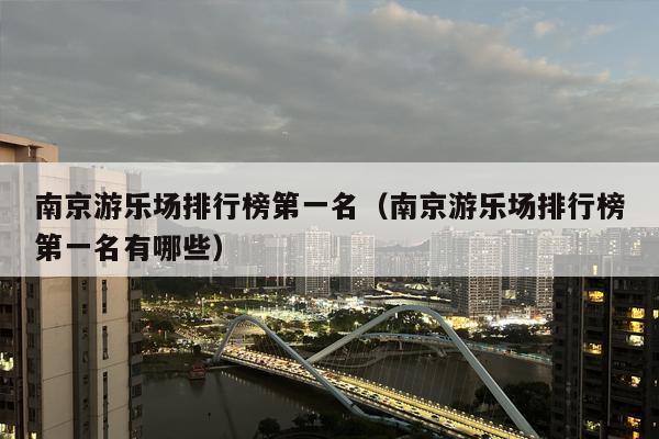 南京游乐场排行榜第一名（南京游乐场排行榜第一名有哪些）