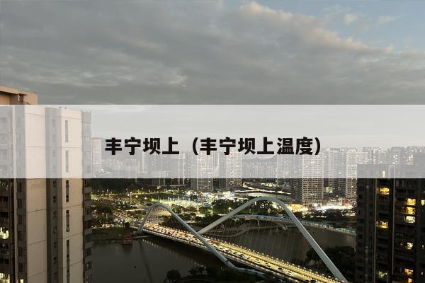 丰宁坝上（丰宁坝上温度）