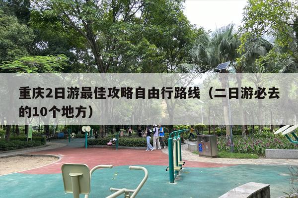 重庆2日游最佳攻略自由行路线（二日游必去的10个地方）