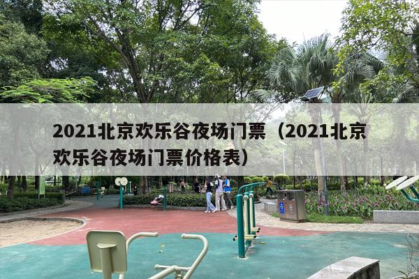 2021北京欢乐谷夜场门票（2021北京欢乐谷夜场门票价格表）