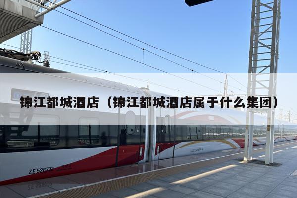 锦江都城酒店（锦江都城酒店属于什么集团）