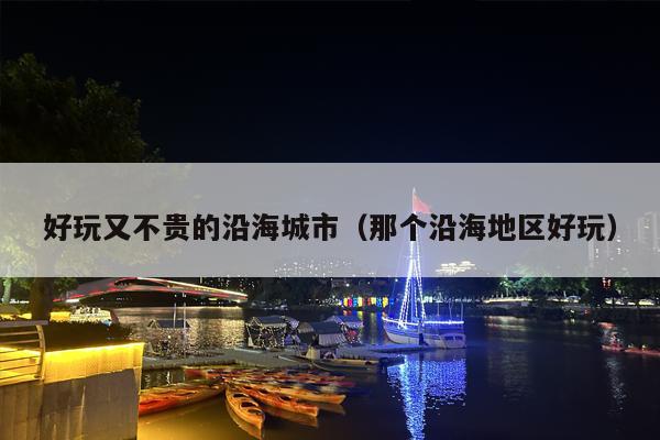 好玩又不贵的沿海城市（那个沿海地区好玩）