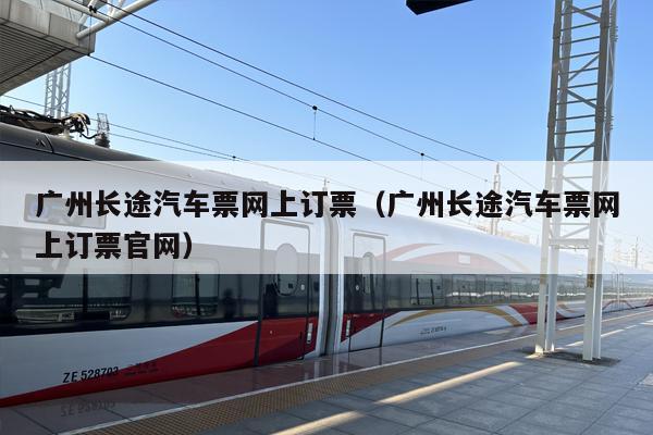 广州长途汽车票网上订票（广州长途汽车票网上订票官网）