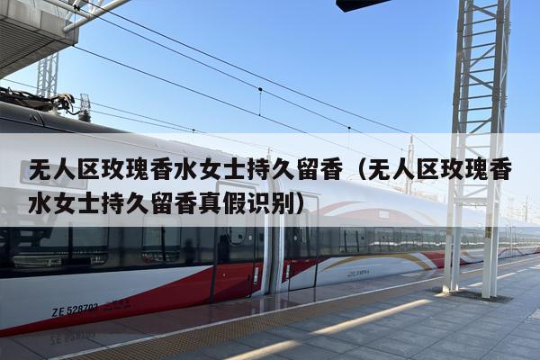 无人区玫瑰香水女士持久留香（无人区玫瑰香水女士持久留香真假识别）