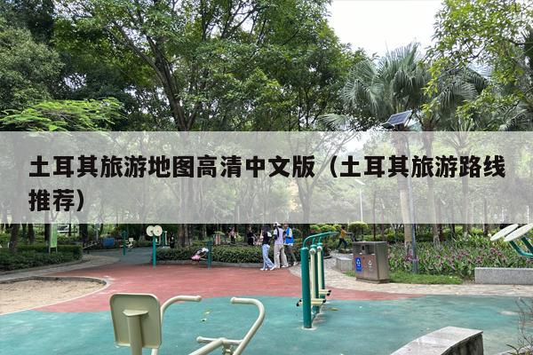 土耳其旅游地图高清中文版（土耳其旅游路线推荐）