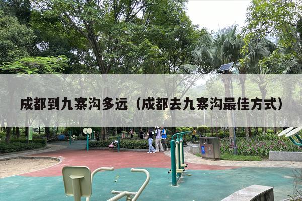 成都到九寨沟多远（成都去九寨沟最佳方式）