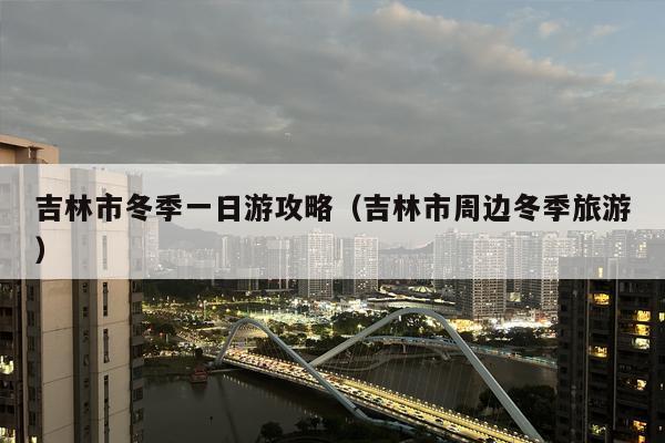 吉林市冬季一日游攻略（吉林市周边冬季旅游）