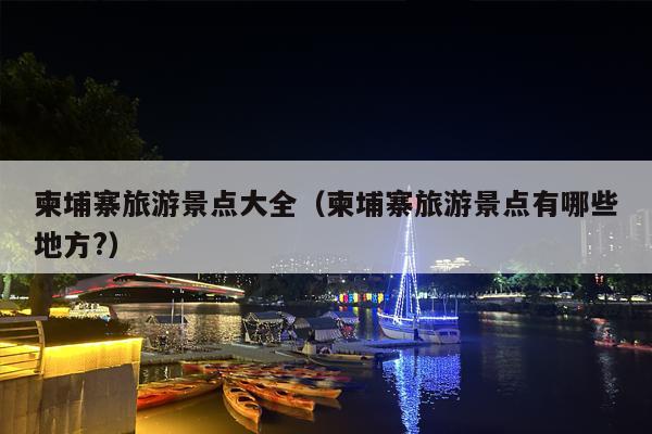 柬埔寨旅游景点大全（柬埔寨旅游景点有哪些地方?）