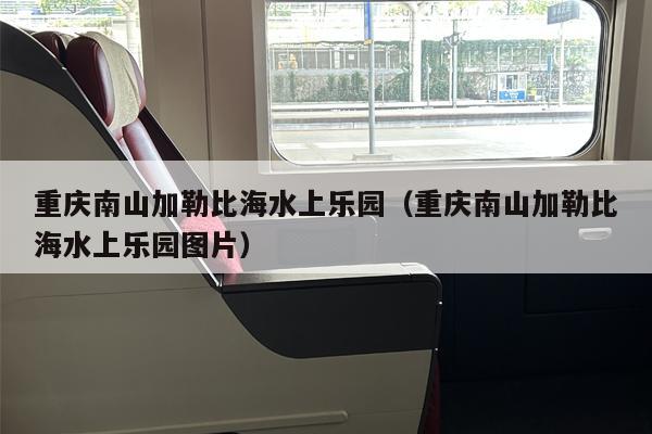 重庆南山加勒比海水上乐园（重庆南山加勒比海水上乐园图片）