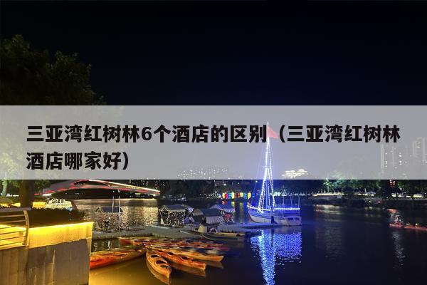 三亚湾红树林6个酒店的区别（三亚湾红树林酒店哪家好）