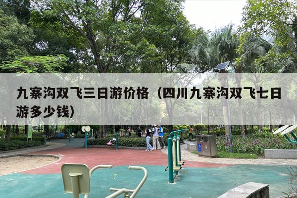 九寨沟双飞三日游价格（四川九寨沟双飞七日游多少钱）