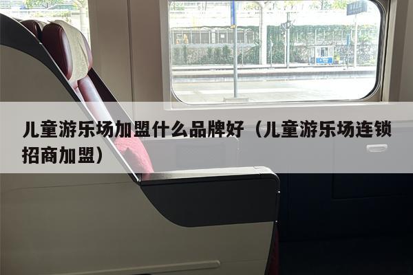 儿童游乐场加盟什么品牌好（儿童游乐场连锁招商加盟）