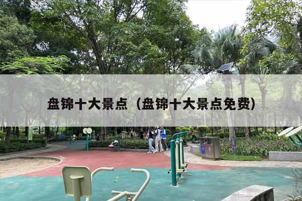 盘锦十大景点（盘锦十大景点免费）