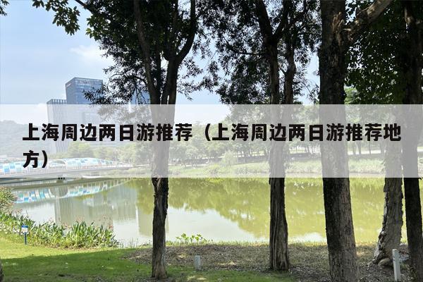 上海周边两日游推荐（上海周边两日游推荐地方）