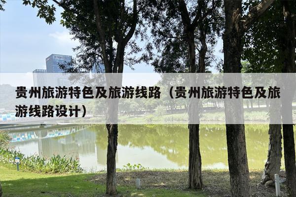 贵州旅游特色及旅游线路（贵州旅游特色及旅游线路设计）