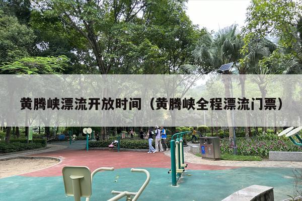 黄腾峡漂流开放时间（黄腾峡全程漂流门票）