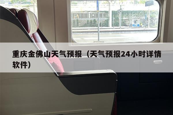 重庆金佛山天气预报（天气预报24小时详情软件）