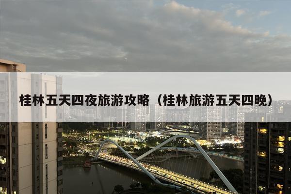 桂林五天四夜旅游攻略（桂林旅游五天四晚）