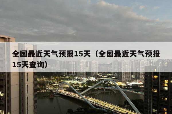 全国最近天气预报15天（全国最近天气预报15天查询）