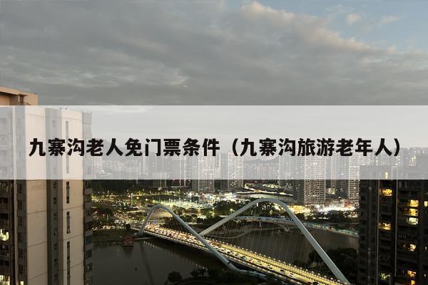 九寨沟老人免门票条件（九寨沟旅游老年人）
