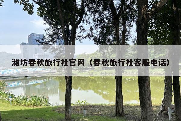 潍坊春秋旅行社官网（春秋旅行社客服电话）