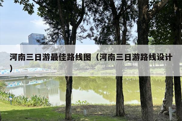 河南三日游最佳路线图（河南三日游路线设计）