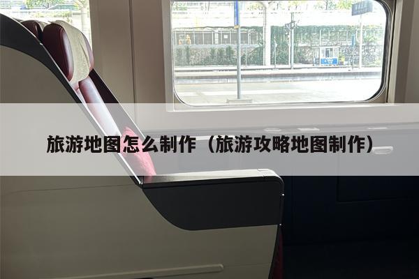 旅游地图怎么制作（旅游攻略地图制作）