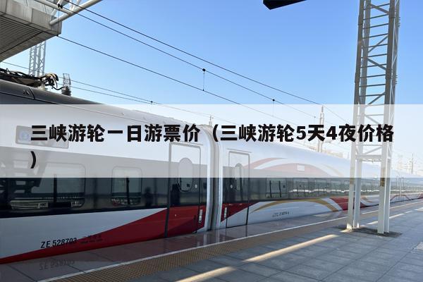 三峡游轮一日游票价（三峡游轮5天4夜价格）