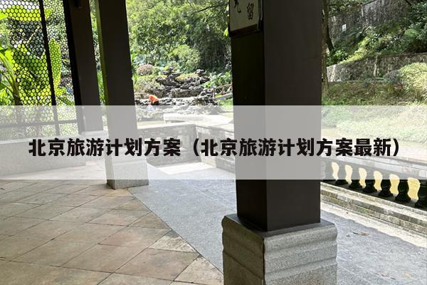 北京旅游计划方案（北京旅游计划方案最新）