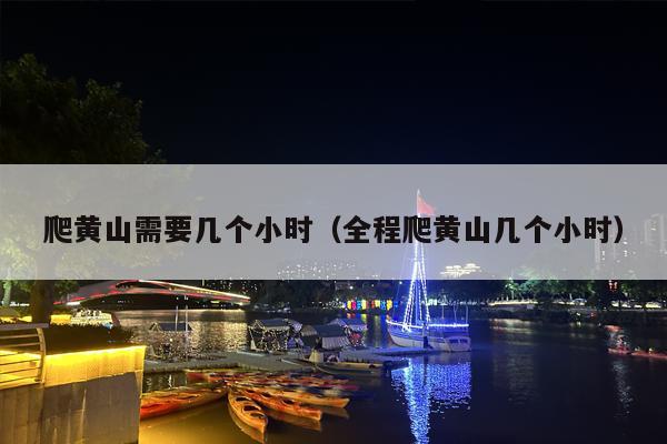 爬黄山需要几个小时（全程爬黄山几个小时）