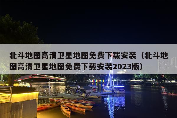北斗地图高清卫星地图免费下载安装（北斗地图高清卫星地图免费下载安装2023版）