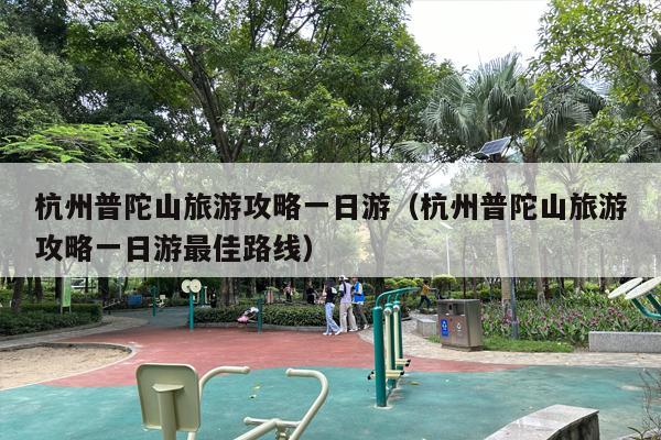 杭州普陀山旅游攻略一日游（杭州普陀山旅游攻略一日游最佳路线）