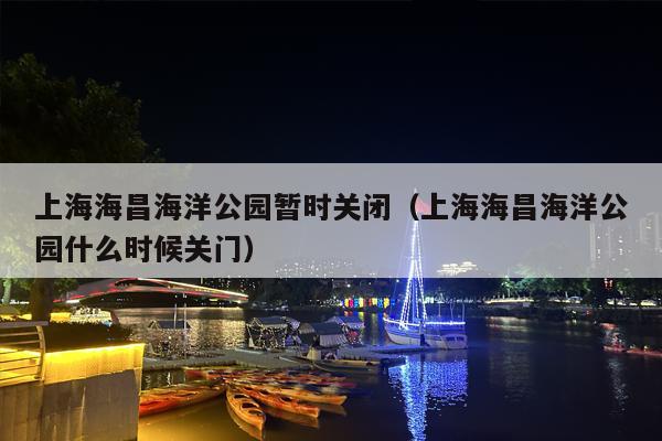 上海海昌海洋公园暂时关闭（上海海昌海洋公园什么时候关门）