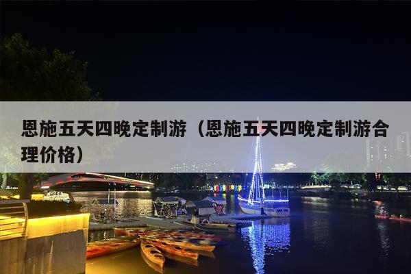 恩施五天四晚定制游（恩施五天四晚定制游合理价格）