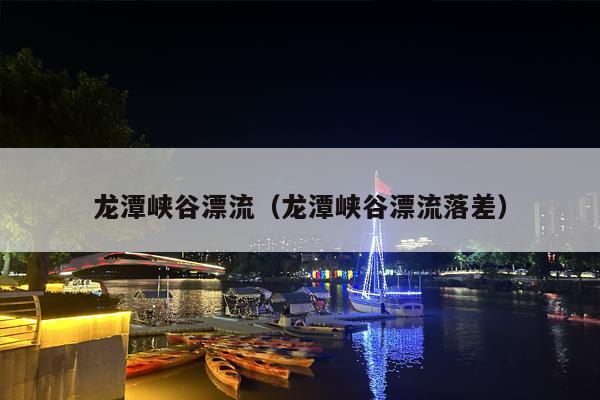 龙潭峡谷漂流（龙潭峡谷漂流落差）