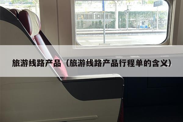 旅游线路产品（旅游线路产品行程单的含义）