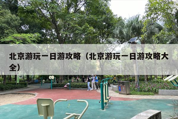 北京游玩一日游攻略（北京游玩一日游攻略大全）