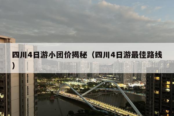 四川4日游小团价揭秘（四川4日游最佳路线）