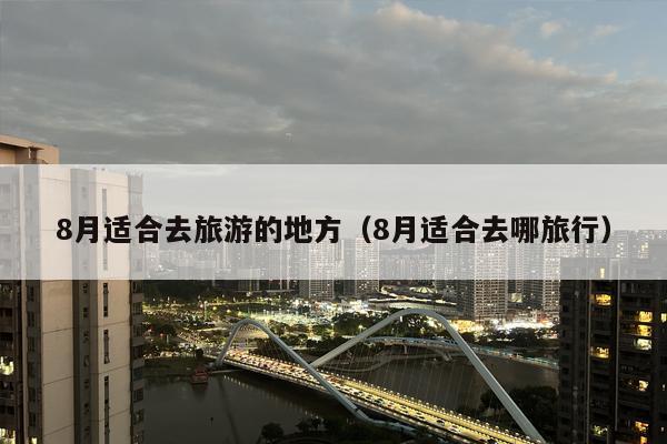 8月适合去旅游的地方（8月适合去哪旅行）