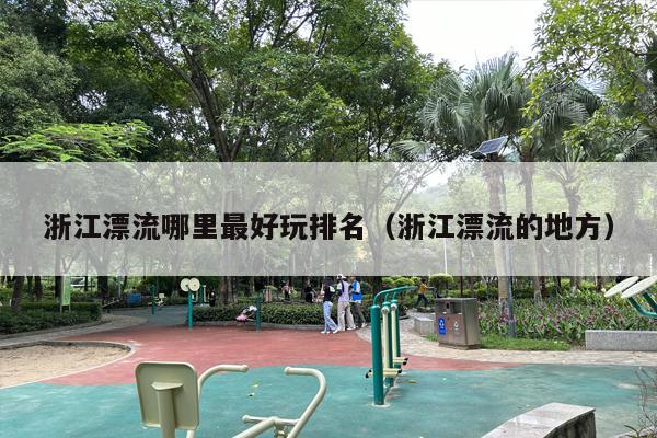 浙江漂流哪里最好玩排名（浙江漂流的地方）
