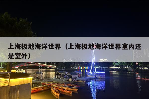 上海极地海洋世界（上海极地海洋世界室内还是室外）