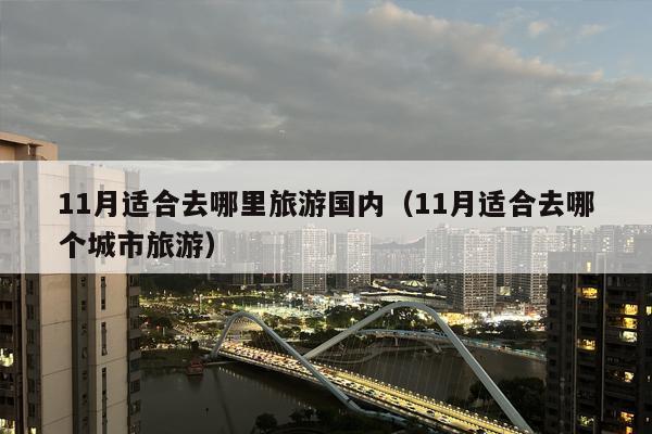 11月适合去哪里旅游国内（11月适合去哪个城市旅游）