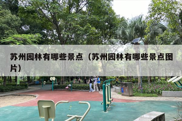 苏州园林有哪些景点（苏州园林有哪些景点图片）