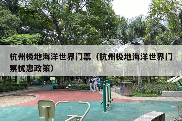 杭州极地海洋世界门票（杭州极地海洋世界门票优惠政策）