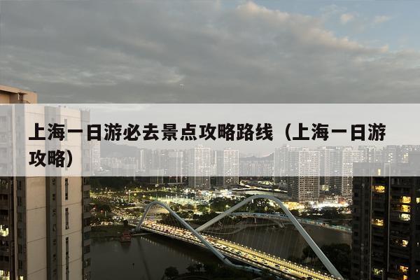 上海一日游必去景点攻略路线（上海一日游 攻略）